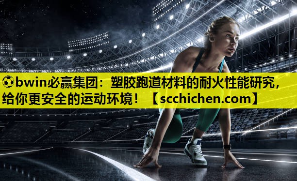 ⚽bwin必赢集团：塑胶跑道材料的耐火性能研究，给你更安全的运动环境！