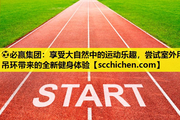 ⚽必赢集团：享受大自然中的运动乐趣，尝试室外用吊环带来的全新健身体验