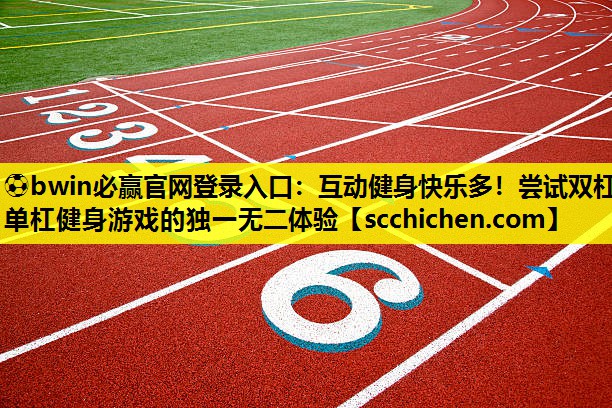⚽bwin必赢官网登录入口：互动健身快乐多！尝试双杠单杠健身游戏的独一无二体验