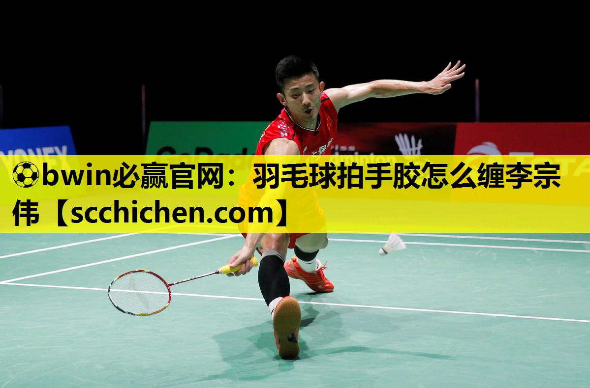 ⚽bwin必赢官网：羽毛球拍手胶怎么缠李宗伟