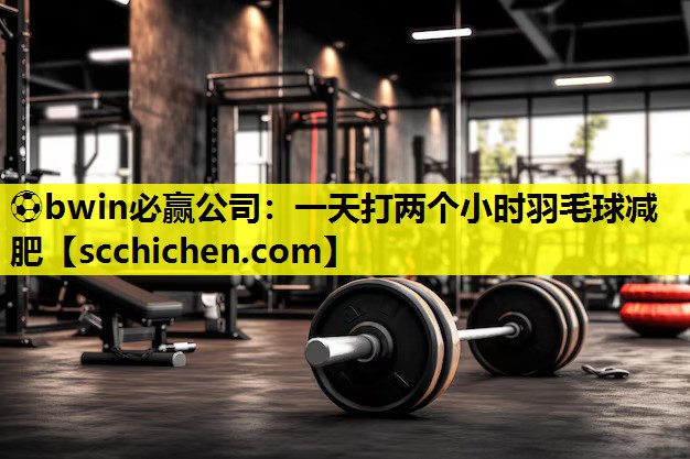 ⚽bwin必赢公司：一天打两个小时羽毛球减肥