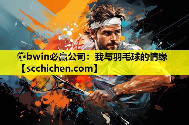 ⚽bwin必赢公司：我与羽毛球的情缘