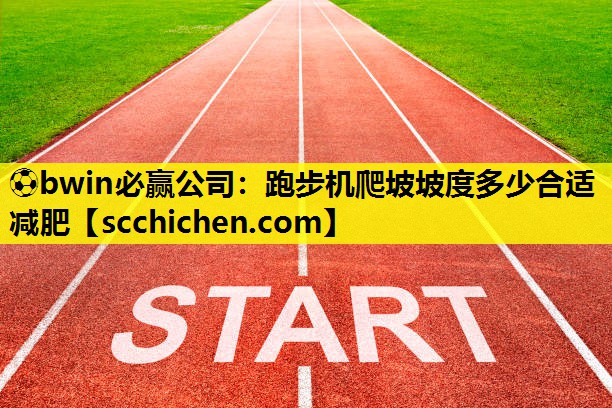 ⚽bwin必赢公司：跑步机爬坡坡度多少合适减肥