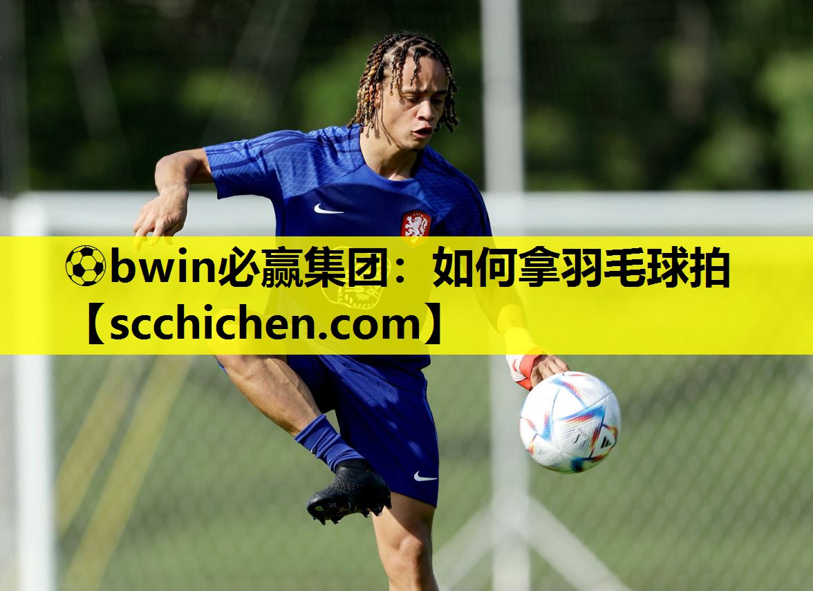 ⚽bwin必赢集团：如何拿羽毛球拍