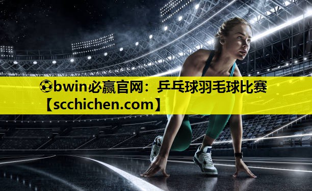 ⚽bwin必赢官网：乒乓球羽毛球比赛
