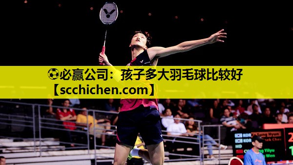 ⚽必赢公司：孩子多大羽毛球比较好