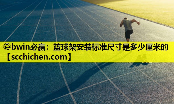 ⚽bwin必赢：篮球架安装标准尺寸是多少厘米的