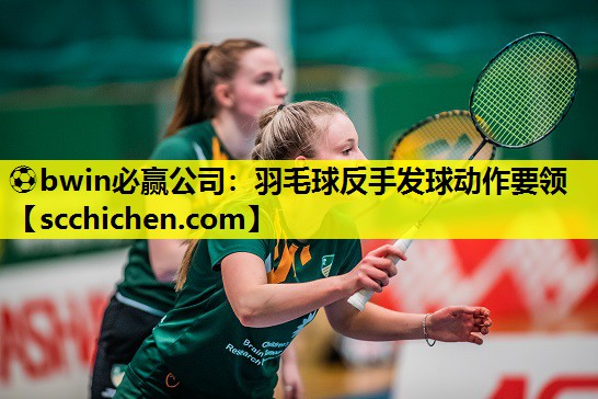 ⚽bwin必赢公司：羽毛球反手发球动作要领