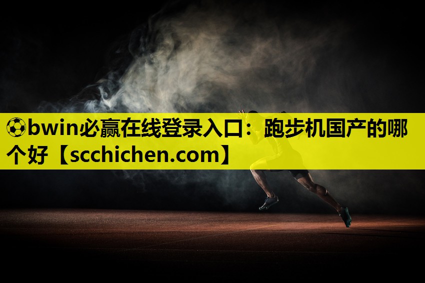 ⚽bwin必赢在线登录入口：跑步机国产的哪个好
