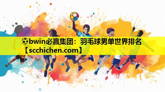 ⚽bwin必赢集团：羽毛球男单世界排名