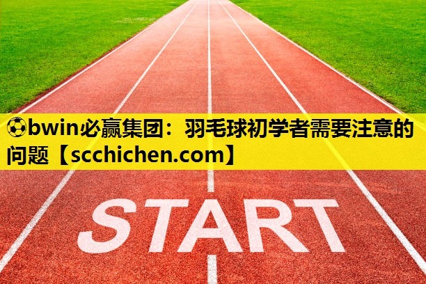 ⚽bwin必赢集团：羽毛球初学者需要注意的问题