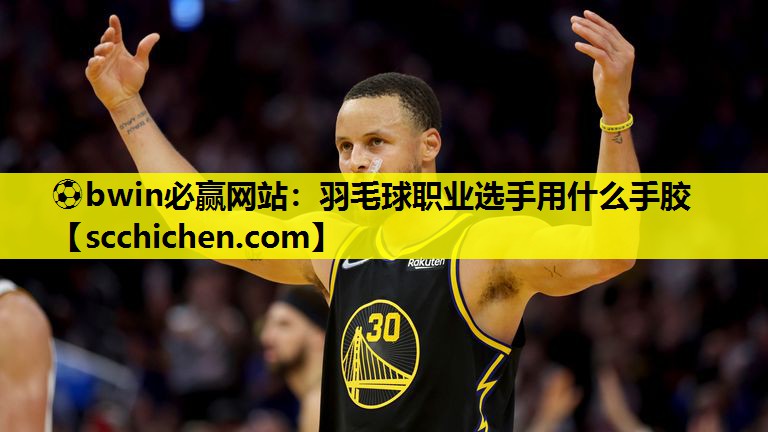 ⚽bwin必赢网站：羽毛球职业选手用什么手胶
