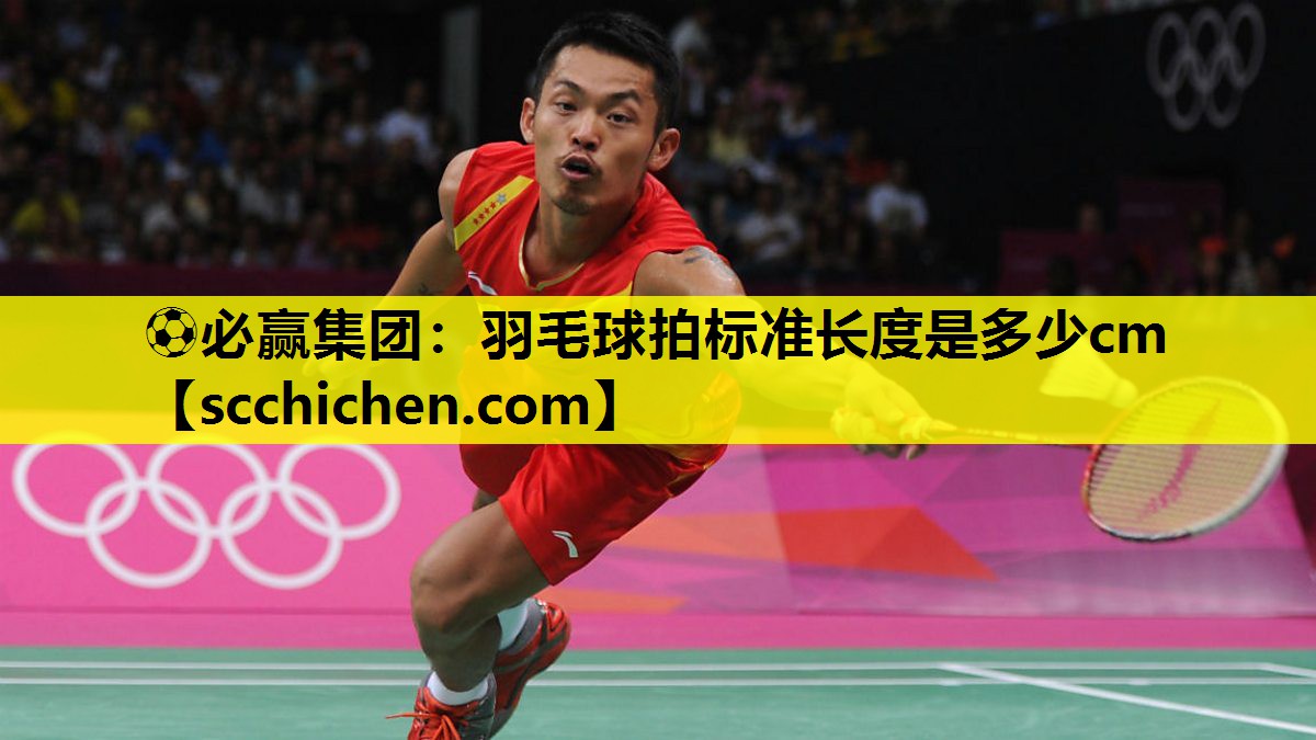 ⚽必赢集团：羽毛球拍标准长度是多少cm