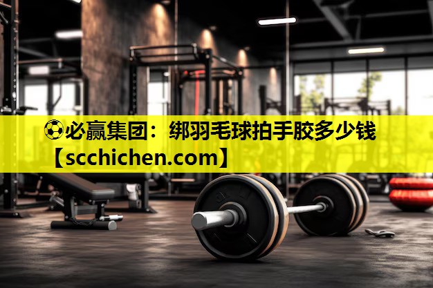⚽必赢集团：绑羽毛球拍手胶多少钱