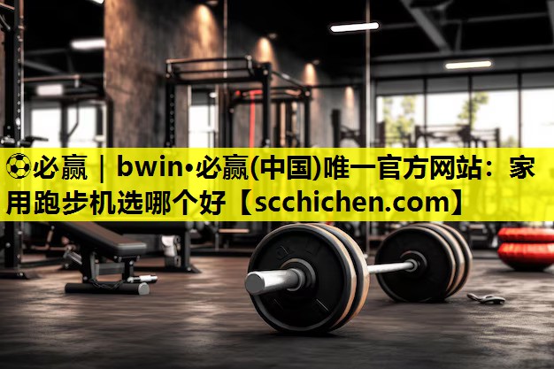 ⚽必赢｜bwin·必赢(中国)唯一官方网站：家用跑步机选哪个好