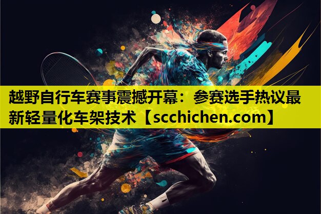 越野自行车赛事震撼开幕：参赛选手热议最新轻量化车架技术