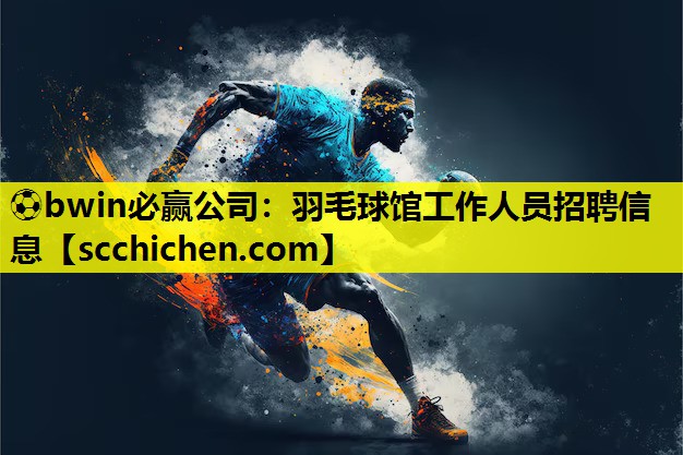 ⚽bwin必赢公司：羽毛球馆工作人员招聘信息