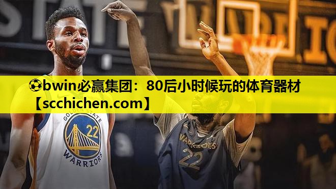 ⚽bwin必赢集团：80后小时候玩的体育器材