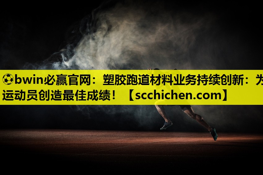 ⚽bwin必赢官网：塑胶跑道材料业务持续创新：为运动员创造最佳成绩！