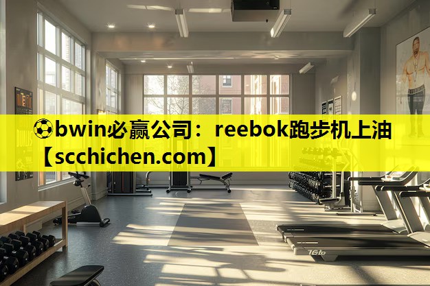 ⚽bwin必赢公司：reebok跑步机上油