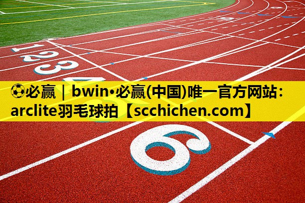 ⚽必赢｜bwin·必赢(中国)唯一官方网站：arclite羽毛球拍