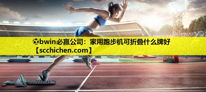 ⚽bwin必赢公司：家用跑步机可折叠什么牌好