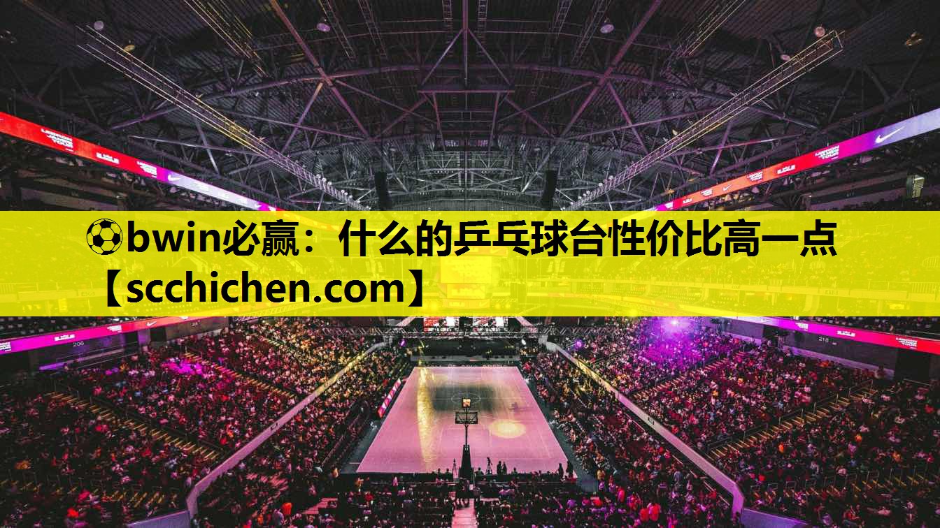 ⚽bwin必赢：什么的乒乓球台性价比高一点