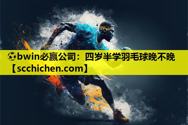⚽bwin必赢公司：四岁半学羽毛球晚不晚