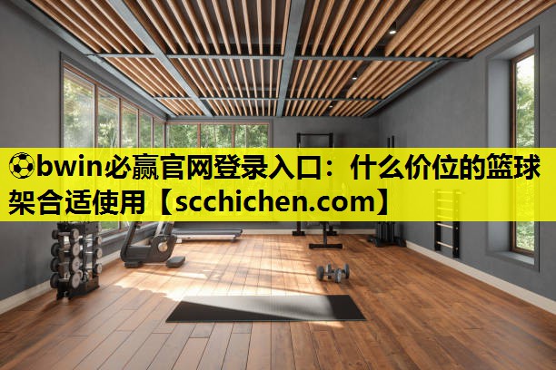 ⚽bwin必赢官网登录入口：什么价位的篮球架合适使用