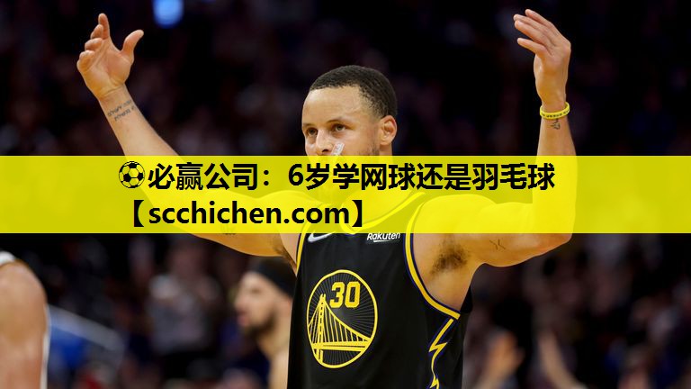 ⚽必赢公司：6岁学网球还是羽毛球