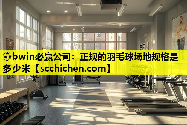 ⚽bwin必赢公司：正规的羽毛球场地规格是多少米