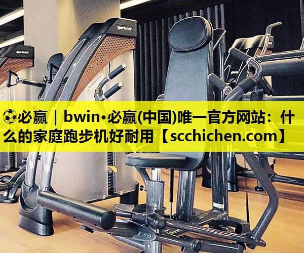 ⚽必赢｜bwin·必赢(中国)唯一官方网站：什么的家庭跑步机好耐用