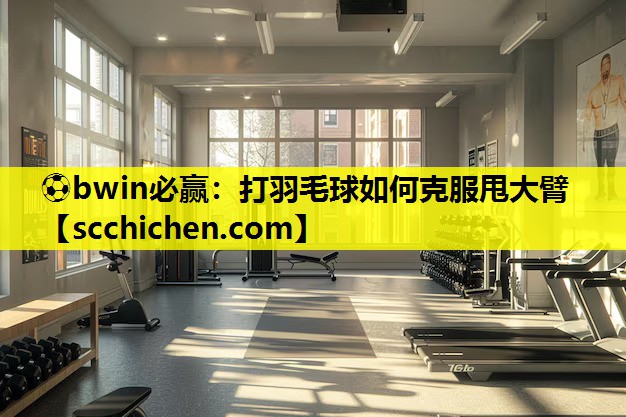 ⚽bwin必赢：打羽毛球如何克服甩大臂