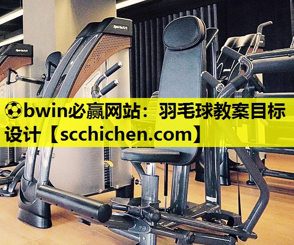 ⚽bwin必赢网站：羽毛球教案目标设计