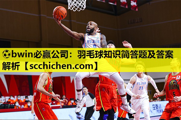 ⚽bwin必赢公司：羽毛球知识简答题及答案解析