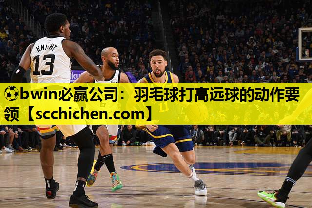 ⚽bwin必赢公司：羽毛球打高远球的动作要领