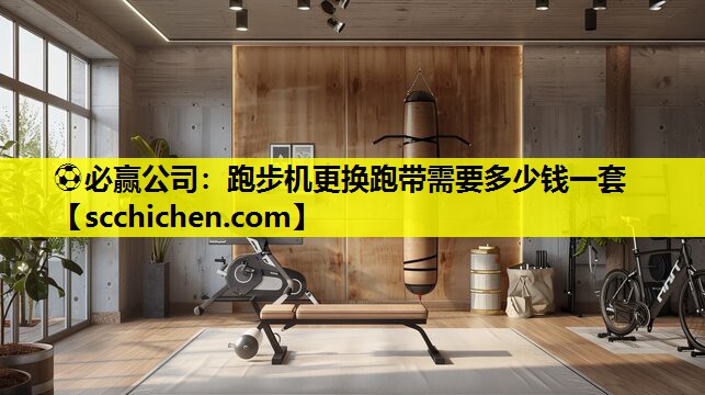 ⚽必赢公司：跑步机更换跑带需要多少钱一套
