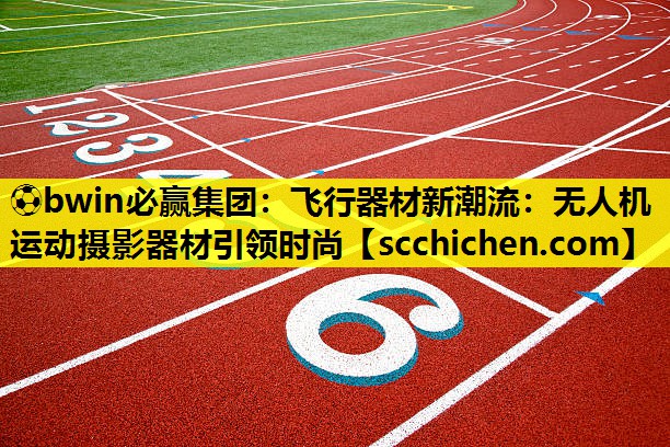 ⚽bwin必赢集团：飞行器材新潮流：无人机运动摄影器材引领时尚