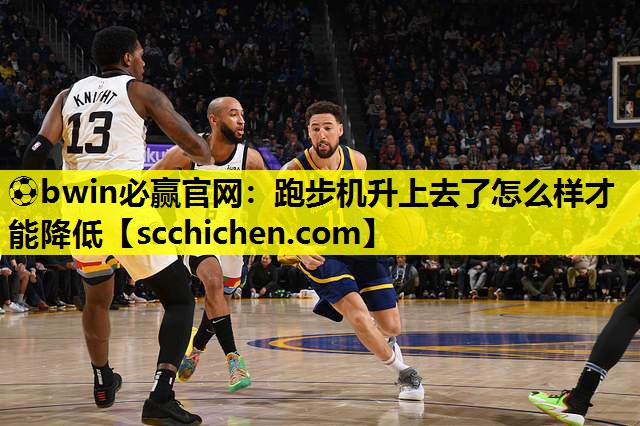 ⚽bwin必赢官网：跑步机升上去了怎么样才能降低