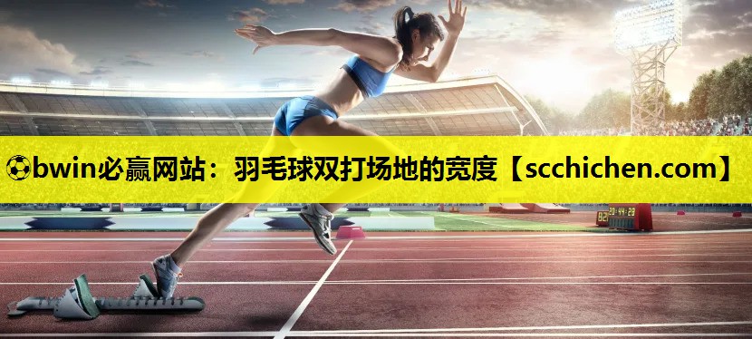 ⚽bwin必赢网站：羽毛球双打场地的宽度