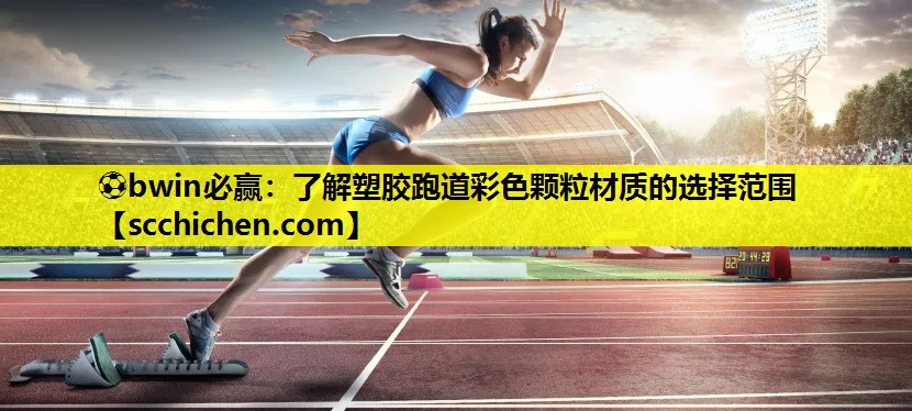 ⚽bwin必赢：了解塑胶跑道彩色颗粒材质的选择范围