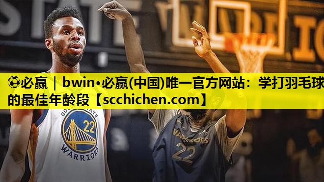 ⚽必赢｜bwin·必赢(中国)唯一官方网站：学打羽毛球的最佳年龄段