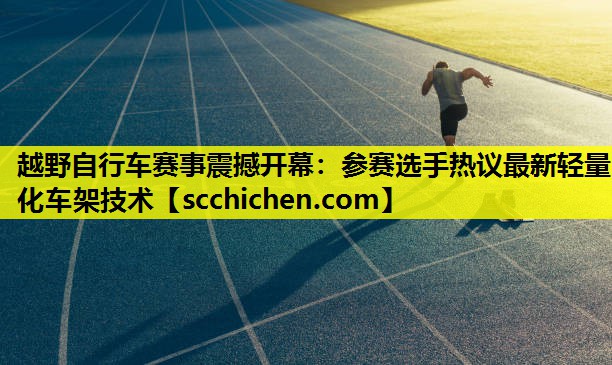 越野自行车赛事震撼开幕：参赛选手热议最新轻量化车架技术